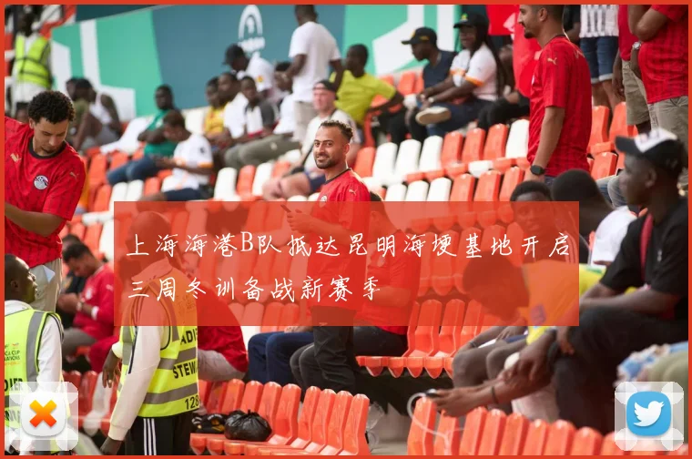 上海海港B队抵达昆明海埂基地开启三周冬训备战新赛季