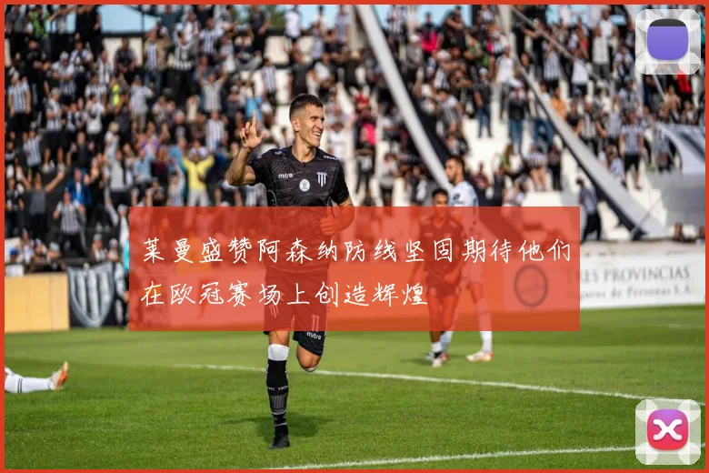 莱曼盛赞阿森纳防线坚固期待他们在欧冠赛场上创造辉煌