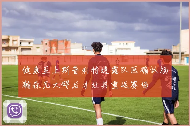 健康至上斯普利特透露队医确认杨瀚森无大碍后才让其重返赛场