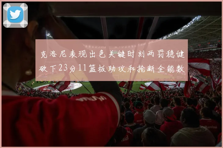 克洛尼表现出色关键时刻两罚稳健砍下23分11篮板助攻和抢断全能数据