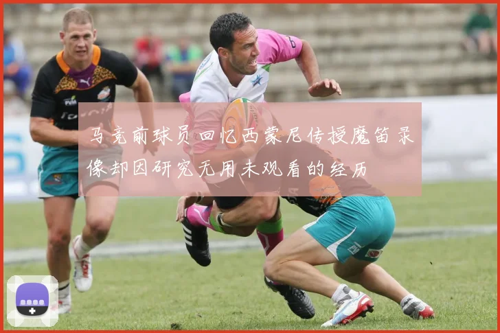 马竞前球员回忆西蒙尼传授魔笛录像却因研究无用未观看的经历