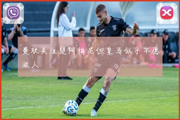 曼联关注楚阿梅尼但皇马似乎不愿放人