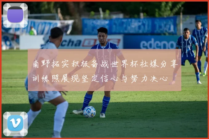 南野拓实积极备战世界杯社媒分享训练照展现坚定信心与努力决心
