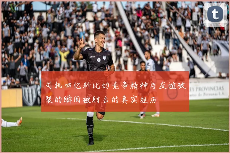 司机回忆科比的竞争精神与友谊破裂的瞬间被肘击的真实经历