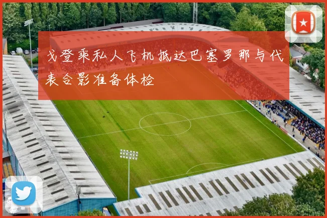 戈登乘私人飞机抵达巴塞罗那与代表合影准备体检