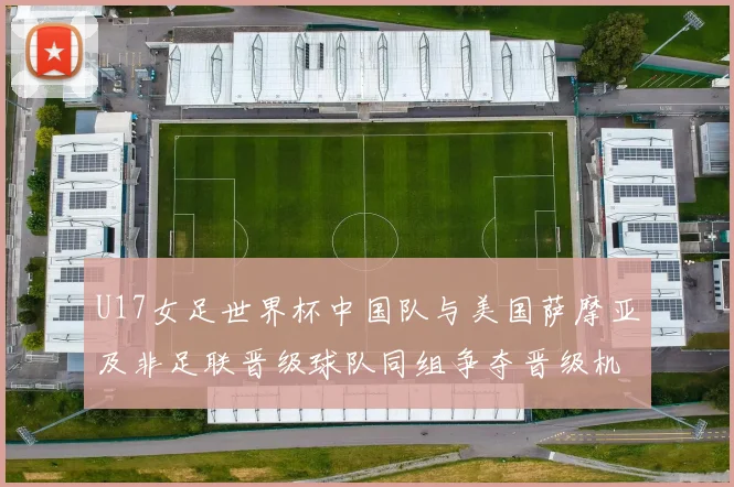 U17女足世界杯中国队与美国萨摩亚及非足联晋级球队同组争夺晋级机会