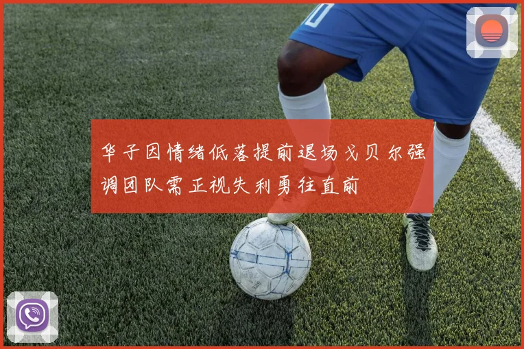 华子因情绪低落提前退场戈贝尔强调团队需正视失利勇往直前