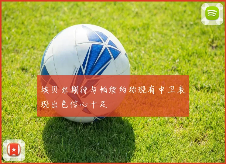 埃贝尔期待与帕续约称现有中卫表现出色信心十足