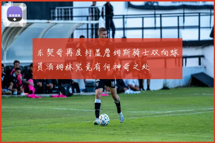 东契奇再度封盖詹姆斯骑士双向球员汤姆林究竟有何神奇之处