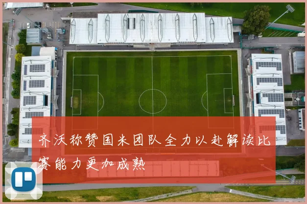 齐沃称赞国米团队全力以赴解读比赛能力更加成熟