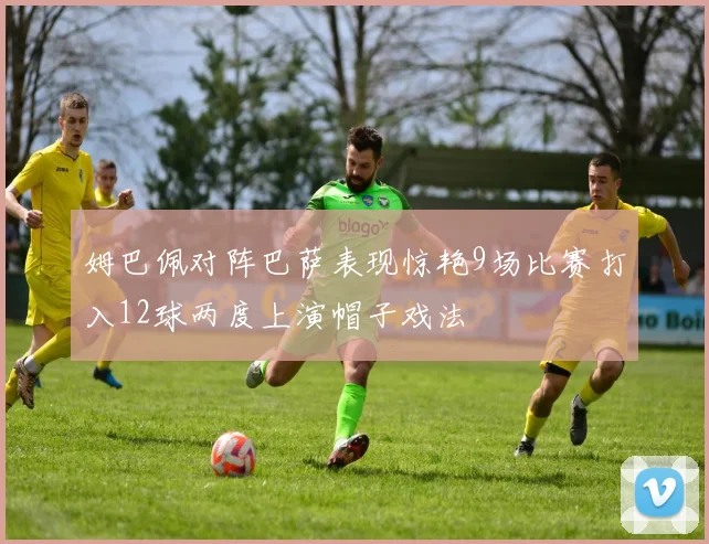 姆巴佩对阵巴萨表现惊艳9场比赛打入12球两度上演帽子戏法