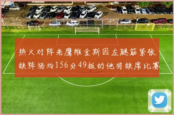 热火对阵老鹰维金斯因左腿筋紧张缺阵场均156分49板的他将缺席比赛
